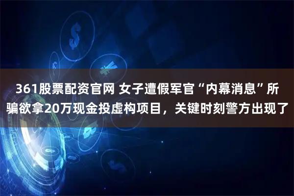 361股票配资官网 女子遭假军官“内幕消息”所骗欲拿20万现金投虚构项目，关键时刻警方出现了