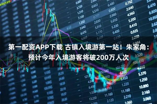 第一配资APP下载 古镇入境游第一站！朱家角：预计今年入境游客将破200万人次