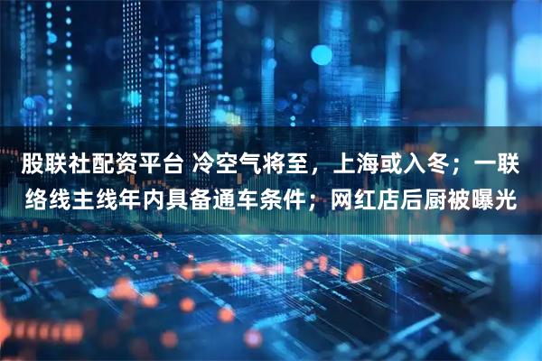 股联社配资平台 冷空气将至，上海或入冬；一联络线主线年内具备通车条件；网红店后厨被曝光
