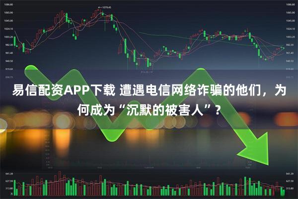 易信配资APP下载 遭遇电信网络诈骗的他们，为何成为“沉默的被害人”？