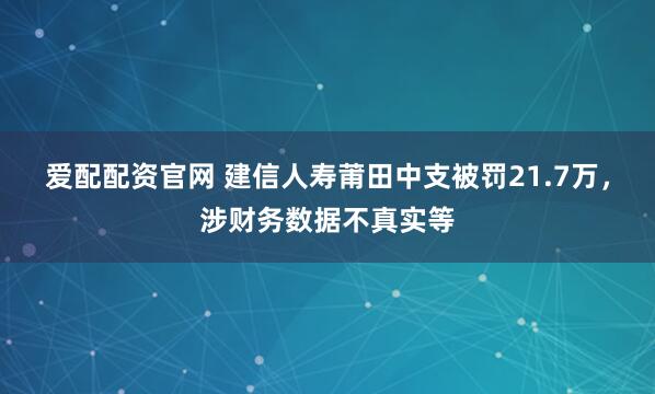 爱配配资官网 建信人寿莆田中支被罚21.7万，涉财务数据不真实等