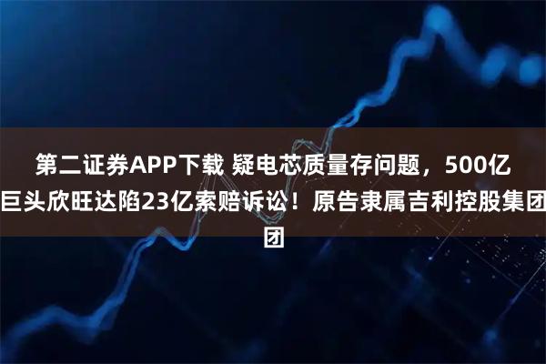 第二证券APP下载 疑电芯质量存问题，500亿巨头欣旺达陷23亿索赔诉讼！原告隶属吉利控股集团