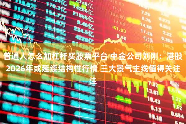 普通人怎么加杠杆买股票平台 中金公司刘刚：港股2026年或延续结构性行情 三大景气主线值得关注