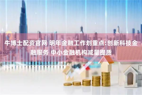 牛博士配资官网 明年金融工作划重点:创新科技金融服务 中小金融机构减量提质