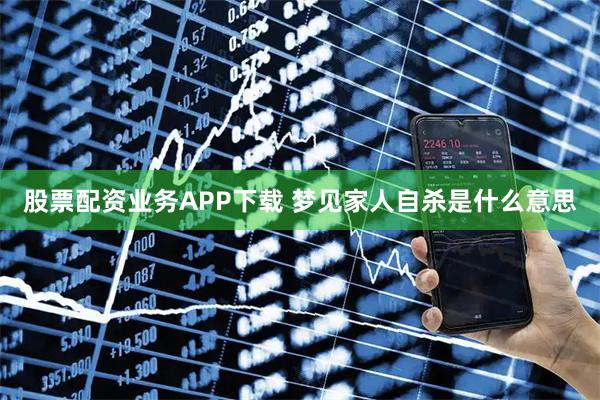股票配资业务APP下载 梦见家人自杀是什么意思