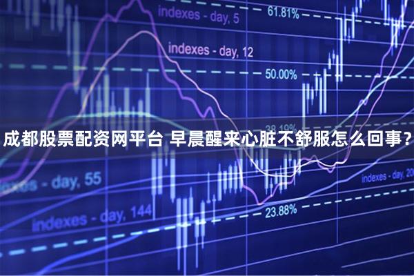 成都股票配资网平台 早晨醒来心脏不舒服怎么回事？