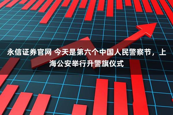 永信证券官网 今天是第六个中国人民警察节，上海公安举行升警旗仪式