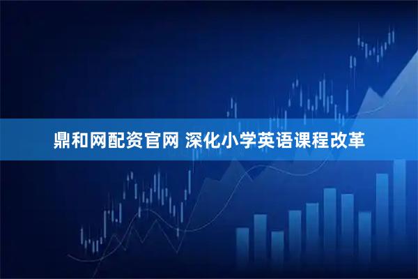 鼎和网配资官网 深化小学英语课程改革