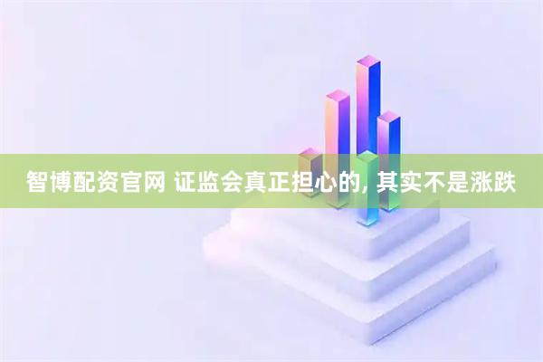 智博配资官网 证监会真正担心的, 其实不是涨跌