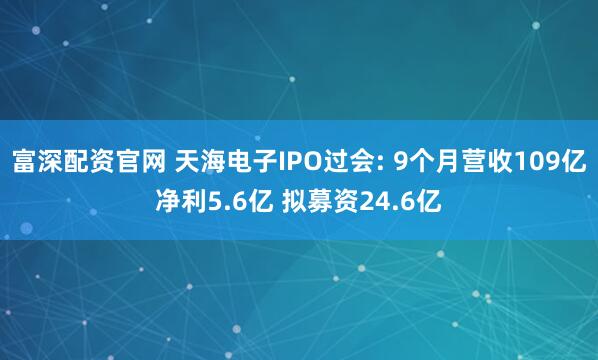 富深配资官网 天海电子IPO过会: 9个月营收109亿净利5.6亿 拟募资24.6亿