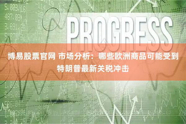 博易股票官网 市场分析：哪些欧洲商品可能受到特朗普最新关税冲击