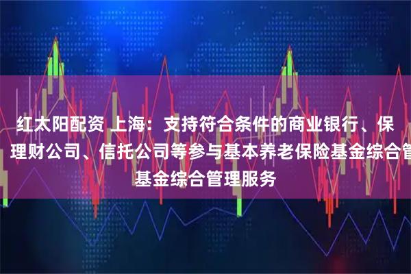 红太阳配资 上海：支持符合条件的商业银行、保险机构、理财公司、信托公司等参与基本养老保险基金综合管理服务