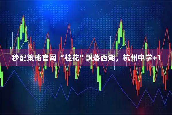 秒配策略官网 “桂花”飘落西湖，杭州中学+1