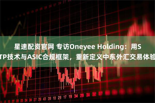 星速配资官网 专访Oneyee Holding：用STP技术与ASIC合规框架，重新定义中东外汇交易体验
